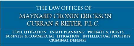 The Law Offices of Maynard Cronin Erickson Curran & Reiter, P.L.C. CIVIL LITIGATION   ESTATE PLANNING   PROBATE & tRUSTS   .Business & Commercial  LITIGATION   iNTELLECTUAL PROPERTY      CRIMINAL DEFENSE